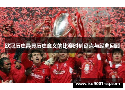 欧冠历史最具历史意义的比赛时刻盘点与经典回顾