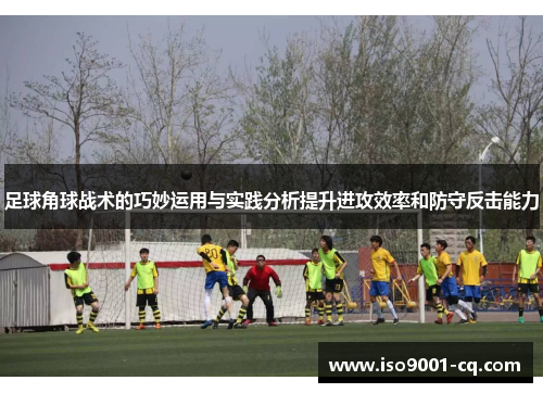 足球角球战术的巧妙运用与实践分析提升进攻效率和防守反击能力